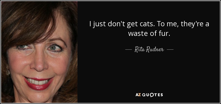 I just don't get cats. To me, they're a waste of fur. - Rita Rudner