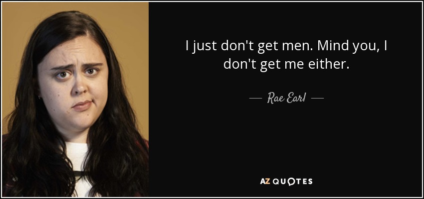 I just don't get men. Mind you, I don't get me either. - Rae Earl
