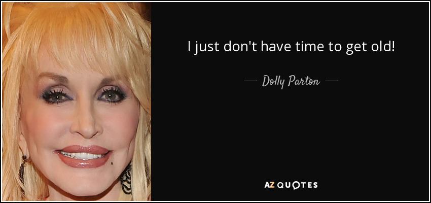 I just don't have time to get old! - Dolly Parton