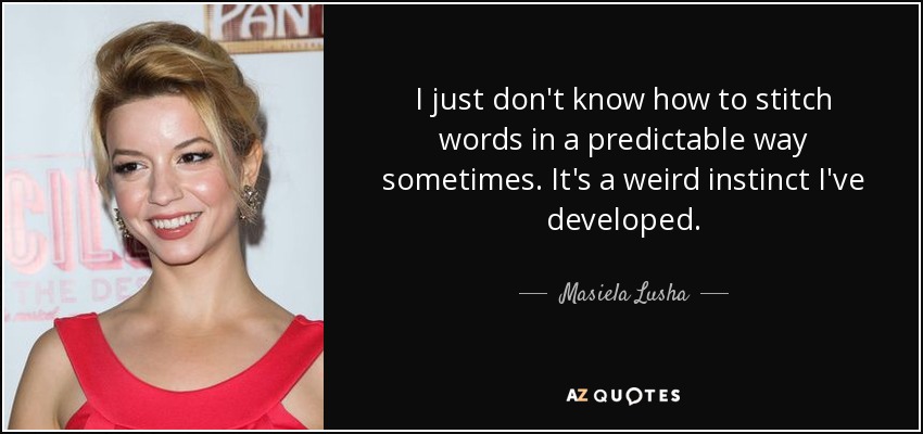 I just don't know how to stitch words in a predictable way sometimes. It's a weird instinct I've developed. - Masiela Lusha