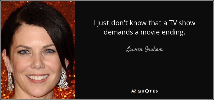 I just don't know that a TV show demands a movie ending. - Lauren Graham