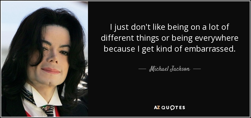 I just don't like being on a lot of different things or being everywhere because I get kind of embarrassed. - Michael Jackson