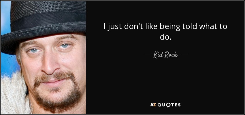 I just don't like being told what to do. - Kid Rock