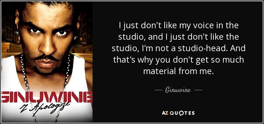 I just don't like my voice in the studio, and I just don't like the studio, I'm not a studio-head. And that's why you don't get so much material from me. - Ginuwine