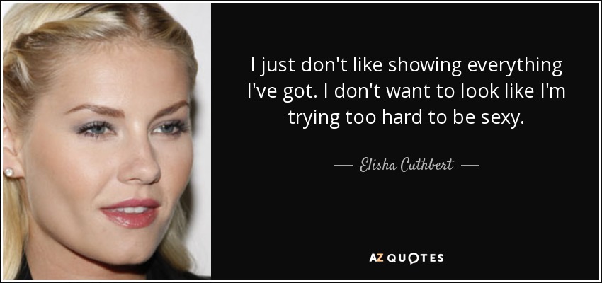 I just don't like showing everything I've got. I don't want to look like I'm trying too hard to be sexy. - Elisha Cuthbert