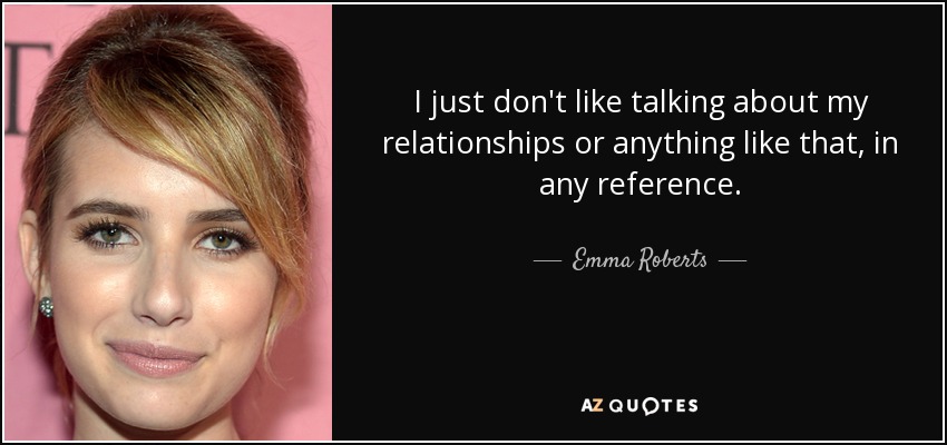 I just don't like talking about my relationships or anything like that, in any reference. - Emma Roberts