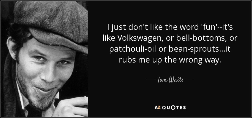 I just don't like the word 'fun'--it's like Volkswagen, or bell-bottoms, or patchouli-oil or bean-sprouts...it rubs me up the wrong way. - Tom Waits