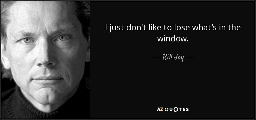 I just don't like to lose what's in the window. - Bill Joy