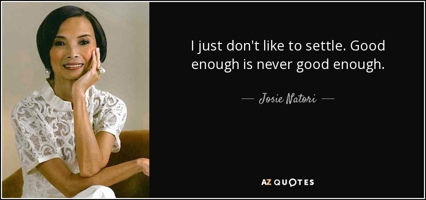 I just don't like to settle. Good enough is never good enough. - Josie Natori