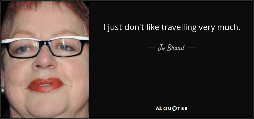 I just don't like travelling very much. - Jo Brand