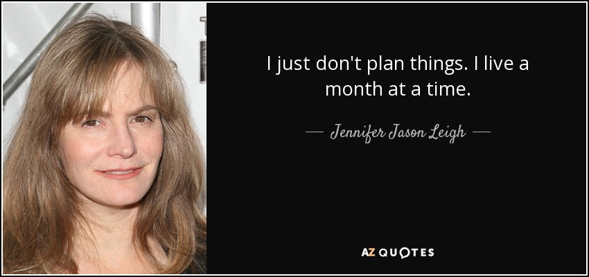 I just don't plan things. I live a month at a time. - Jennifer Jason Leigh