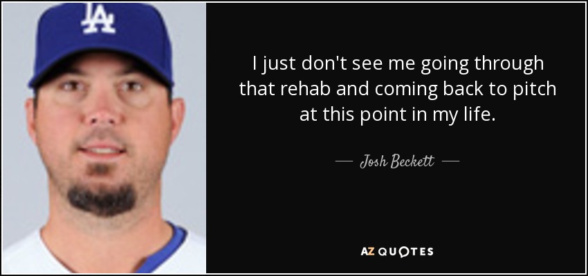 I just don't see me going through that rehab and coming back to pitch at this point in my life. - Josh Beckett