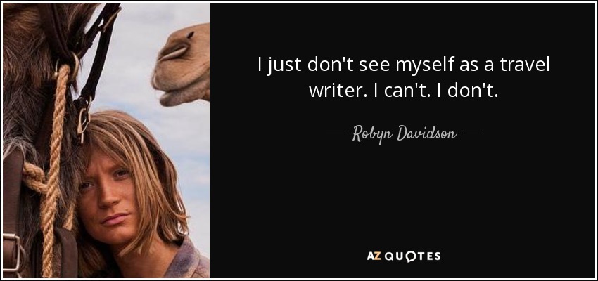I just don't see myself as a travel writer. I can't. I don't. - Robyn Davidson