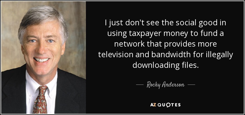 I just don't see the social good in using taxpayer money to fund a network that provides more television and bandwidth for illegally downloading files. - Rocky Anderson