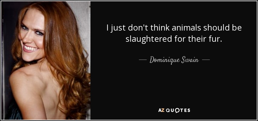 I just don't think animals should be slaughtered for their fur. - Dominique Swain