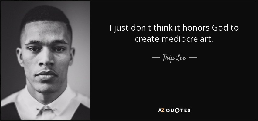 I just don't think it honors God to create mediocre art. - Trip Lee