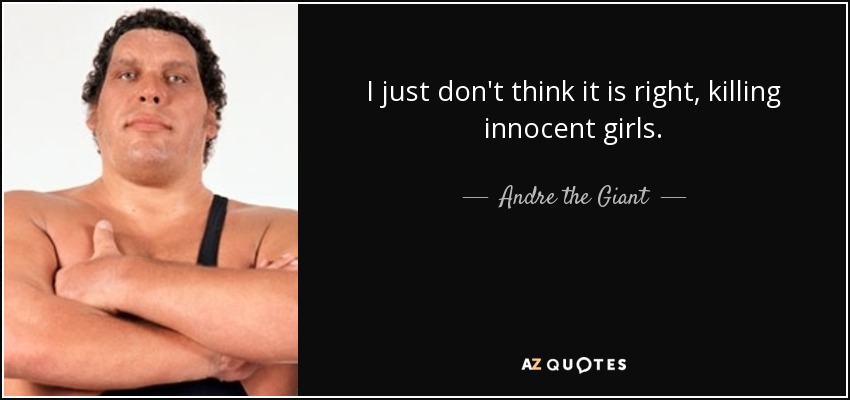 I just don't think it is right, killing innocent girls. - Andre the Giant