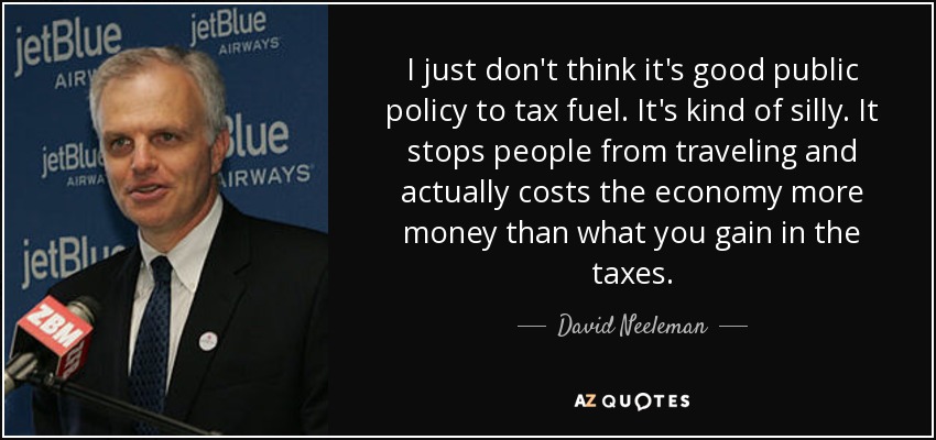 I just don't think it's good public policy to tax fuel. It's kind of silly. It stops people from traveling and actually costs the economy more money than what you gain in the taxes. - David Neeleman