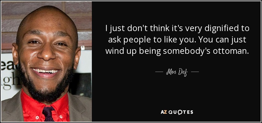 I just don't think it's very dignified to ask people to like you. You can just wind up being somebody's ottoman. - Mos Def