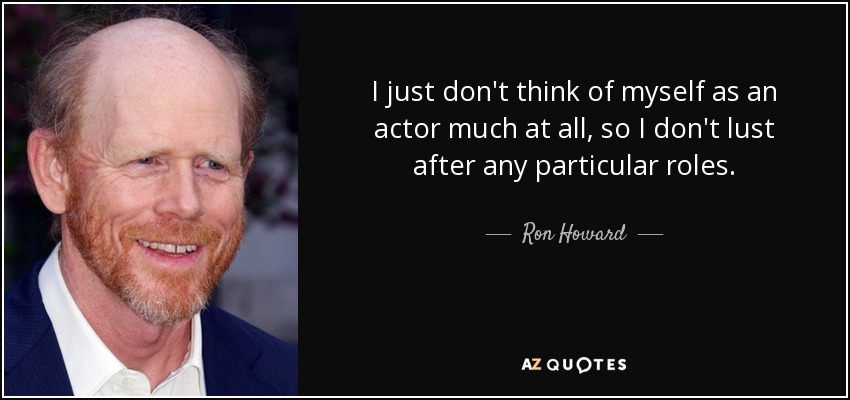 I just don't think of myself as an actor much at all, so I don't lust after any particular roles. - Ron Howard