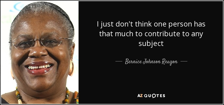 I just don't think one person has that much to contribute to any subject - Bernice Johnson Reagon