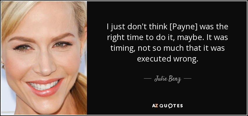 I just don't think [Payne] was the right time to do it, maybe. It was timing, not so much that it was executed wrong. - Julie Benz
