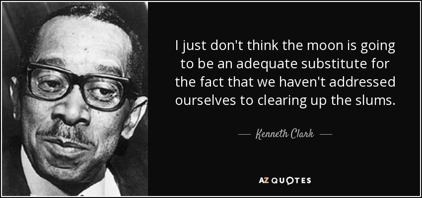 I just don't think the moon is going to be an adequate substitute for the fact that we haven't addressed ourselves to clearing up the slums. - Kenneth Clark