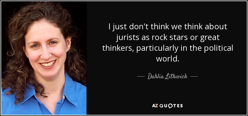 I just don't think we think about jurists as rock stars or great thinkers, particularly in the political world. - Dahlia Lithwick