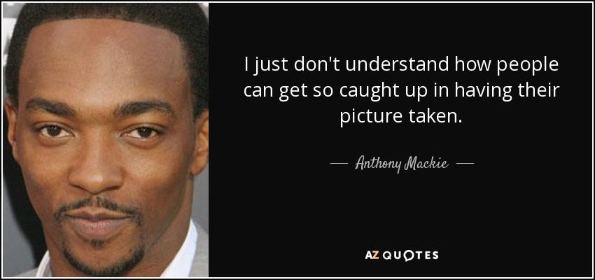 I just don't understand how people can get so caught up in having their picture taken. - Anthony Mackie