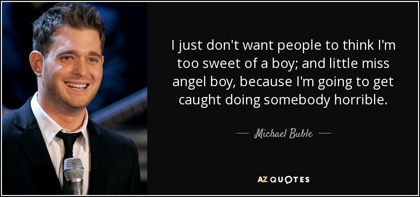 I just don't want people to think I'm too sweet of a boy; and little miss angel boy, because I'm going to get caught doing somebody horrible. - Michael Buble