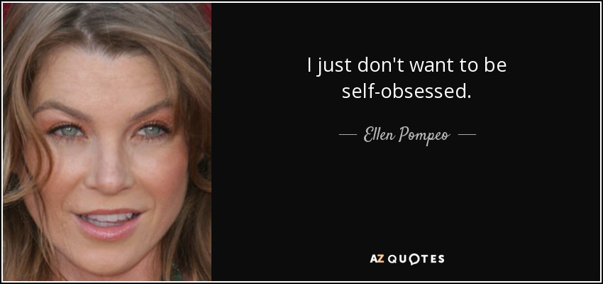 I just don't want to be self-obsessed. - Ellen Pompeo