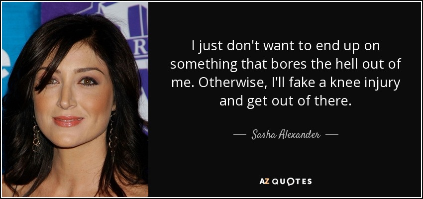I just don't want to end up on something that bores the hell out of me. Otherwise, I'll fake a knee injury and get out of there. - Sasha Alexander