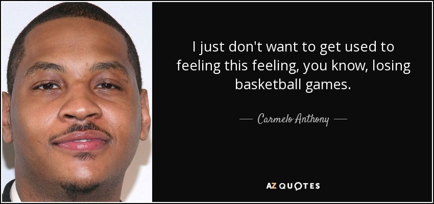 I just don't want to get used to feeling this feeling, you know, losing basketball games. - Carmelo Anthony