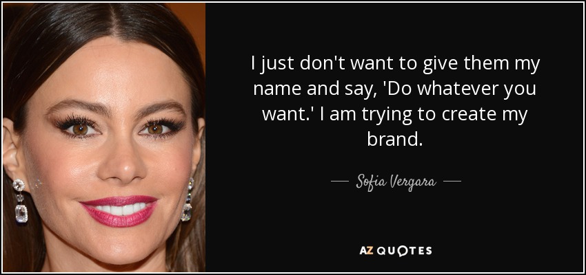 I just don't want to give them my name and say, 'Do whatever you want.' I am trying to create my brand. - Sofia Vergara