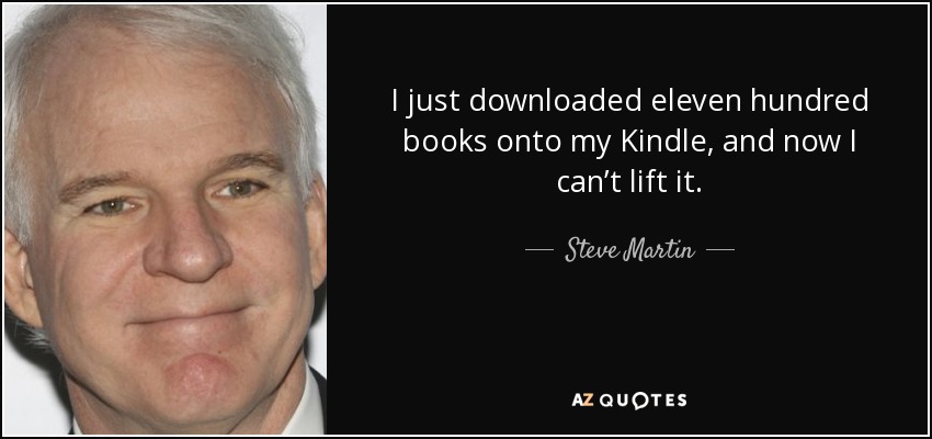 I just downloaded eleven hundred books onto my Kindle, and now I can’t lift it. - Steve Martin