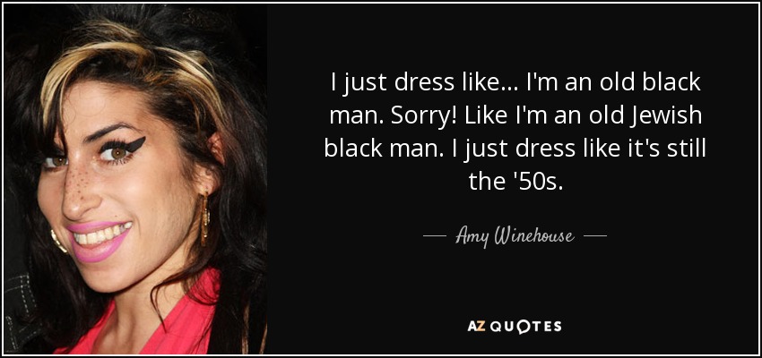 I just dress like... I'm an old black man. Sorry! Like I'm an old Jewish black man. I just dress like it's still the '50s. - Amy Winehouse