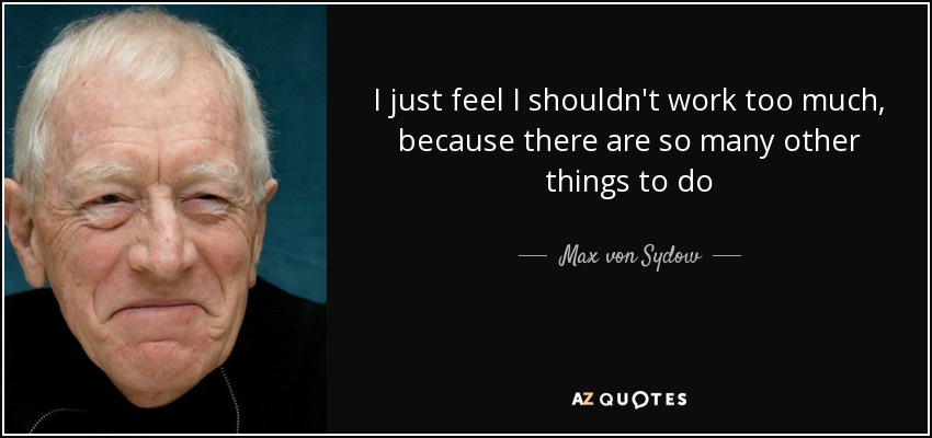 I just feel I shouldn't work too much, because there are so many other things to do - Max von Sydow