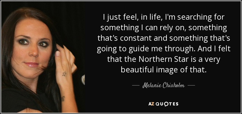 I just feel, in life, I'm searching for something I can rely on, something that's constant and something that's going to guide me through. And I felt that the Northern Star is a very beautiful image of that. - Melanie Chisholm