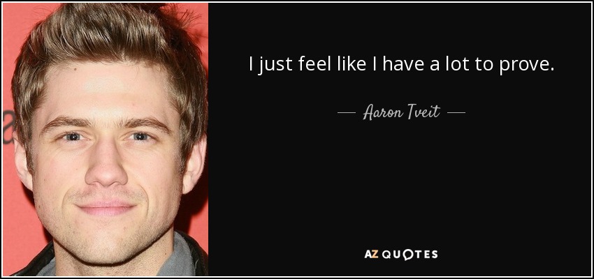 I just feel like I have a lot to prove. - Aaron Tveit