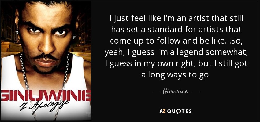 I just feel like I'm an artist that still has set a standard for artists that come up to follow and be like...So, yeah, I guess I'm a legend somewhat, I guess in my own right, but I still got a long ways to go. - Ginuwine
