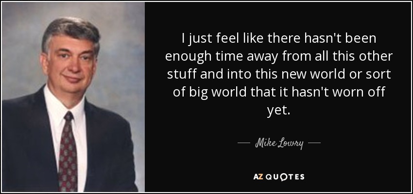 I just feel like there hasn't been enough time away from all this other stuff and into this new world or sort of big world that it hasn't worn off yet. - Mike Lowry