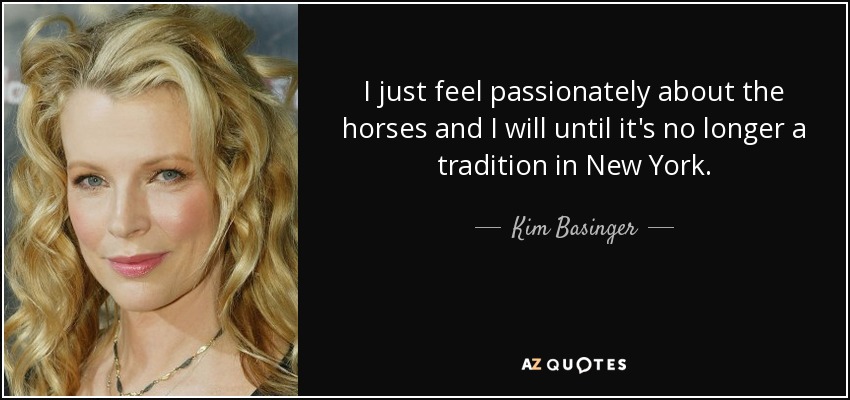 I just feel passionately about the horses and I will until it's no longer a tradition in New York. - Kim Basinger
