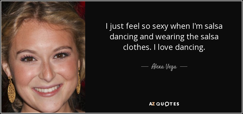 I just feel so sexy when I'm salsa dancing and wearing the salsa clothes. I love dancing. - Alexa Vega