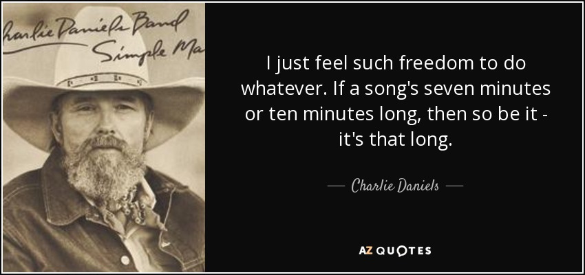 I just feel such freedom to do whatever. If a song's seven minutes or ten minutes long, then so be it - it's that long. - Charlie Daniels