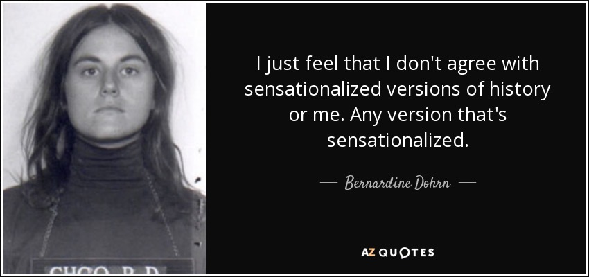 I just feel that I don't agree with sensationalized versions of history or me. Any version that's sensationalized. - Bernardine Dohrn
