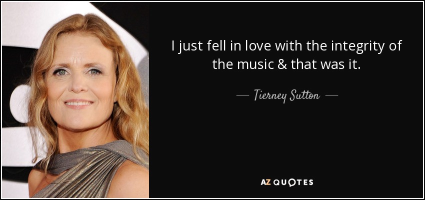 I just fell in love with the integrity of the music & that was it. - Tierney Sutton
