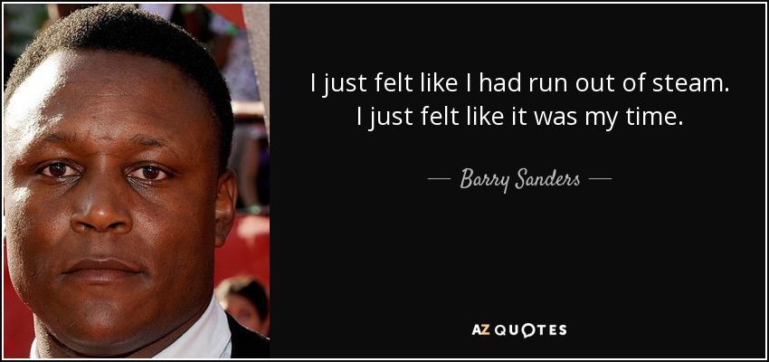 I just felt like I had run out of steam. I just felt like it was my time. - Barry Sanders