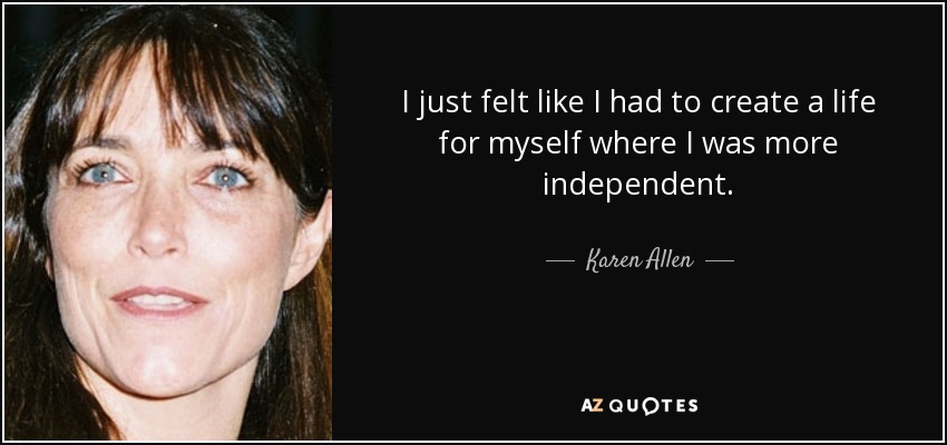 I just felt like I had to create a life for myself where I was more independent. - Karen Allen