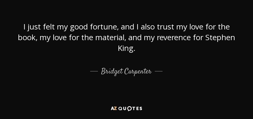 I just felt my good fortune, and I also trust my love for the book, my love for the material, and my reverence for Stephen King. - Bridget Carpenter