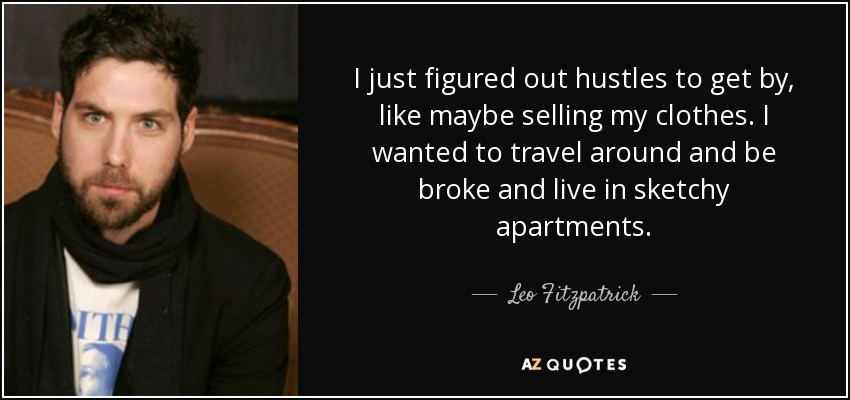 I just figured out hustles to get by, like maybe selling my clothes. I wanted to travel around and be broke and live in sketchy apartments. - Leo Fitzpatrick